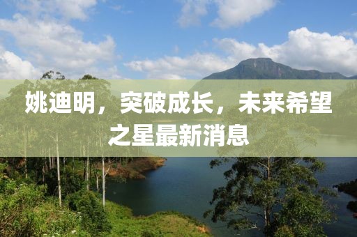 姚迪明,突破成長(zhǎng),未來(lái)希望之星最新消息