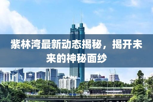 紫林灣最新動態揭秘,揭開未來的神秘面紗