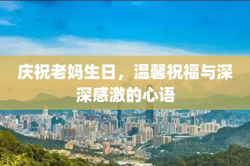 慶祝老媽生日,溫馨祝福與深深感激的心語