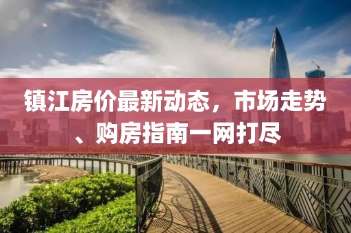 鎮江房價最新動態,市場走勢、購房指南一網打盡