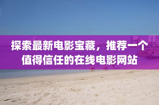 探索最新電影寶藏,推薦一個值得信任的在線電影網站
