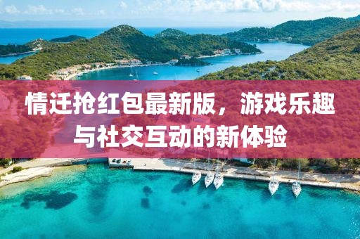 情遷搶紅包最新版,游戲樂趣與社交互動的新體驗