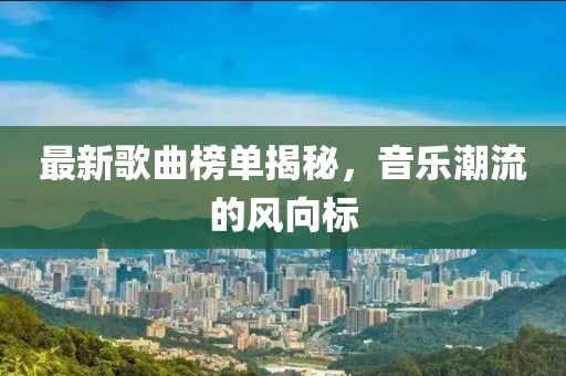 最新歌曲榜單揭秘,音樂潮流的風向標