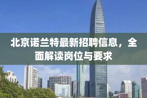 北京諾蘭特最新招聘信息，全面解讀崗位與要求