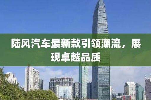 陸風汽車最新款引領潮流,展現卓越品質