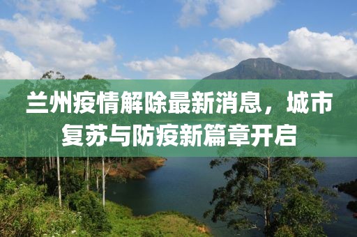 蘭州疫情解除最新消息,城市復(fù)蘇與防疫新篇章開(kāi)啟
