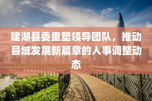 建湖縣委重塑領導團隊,推動縣域發展新篇章的人事調整動態