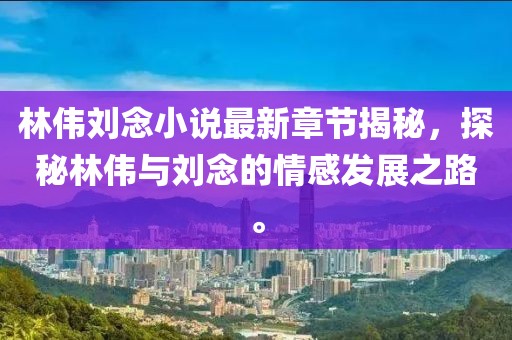 林偉劉念小說最新章節揭秘,探秘林偉與劉念的情感發展之路。
