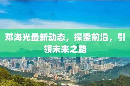 鄧海光最新動態,探索前沿,引領未來之路
