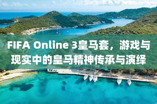 FIFA Online 3皇馬套,游戲與現(xiàn)實(shí)中的皇馬精神傳承與演繹