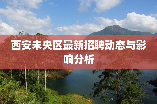 西安未央區最新招聘動態與影響分析
