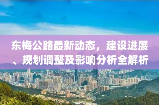 東梅公路最新動態,建設進展、規劃調整及影響分析全解析