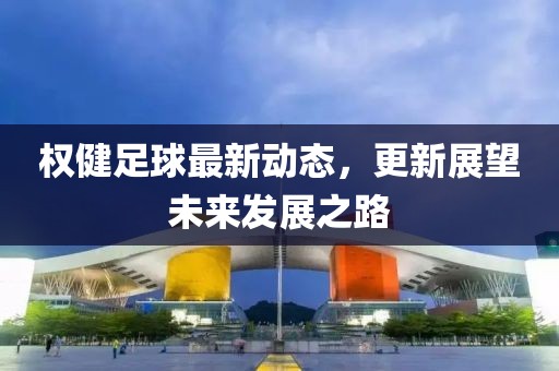 權健足球最新動態,更新展望未來發展之路