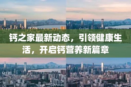 鈣之家最新動態,引領健康生活,開啟鈣營養新篇章