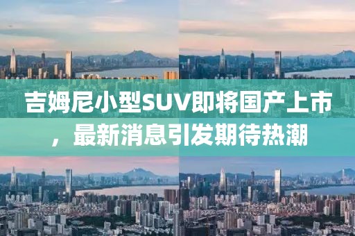 吉姆尼小型SUV即將國(guó)產(chǎn)上市,最新消息引發(fā)期待熱潮