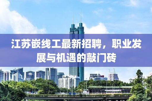 江蘇嵌線工最新招聘，職業發展與機遇的敲門磚