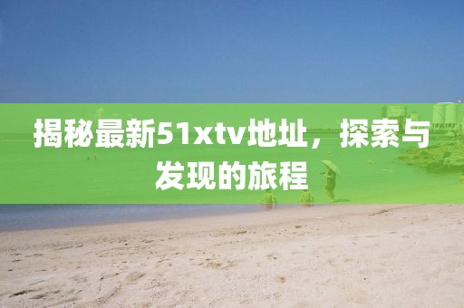 揭秘最新51xtv地址,探索與發現的旅程