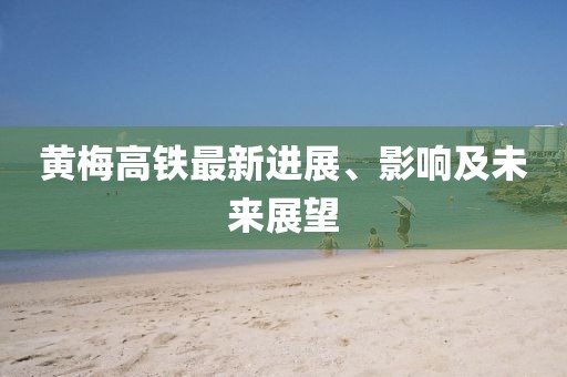 黃梅高鐵最新進展、影響及未來展望