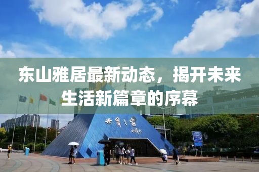 東山雅居最新動態(tài)，揭開未來生活新篇章的序幕