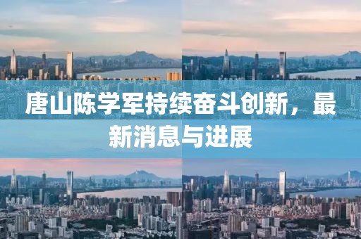 唐山陳學軍持續奮斗創新，最新消息與進展