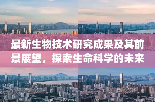 最新生物技術研究成果及其前景展望,探索生命科學的未來