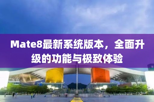 Mate8最新系統版本,全面升級的功能與極致體驗