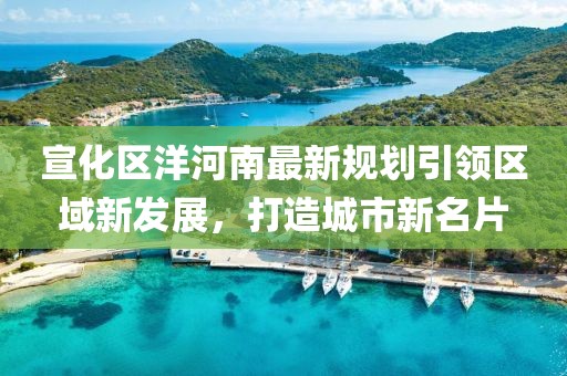 宣化區洋河南最新規劃引領區域新發展，打造城市新名片
