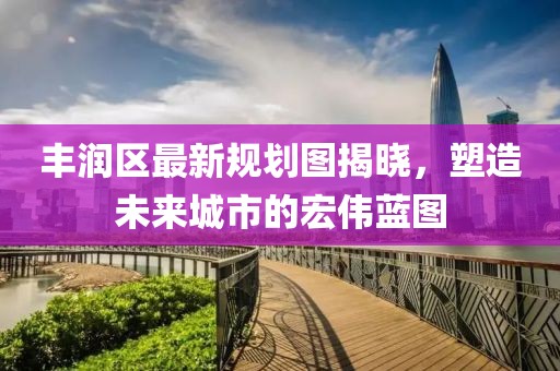 豐潤區最新規劃圖揭曉，塑造未來城市的宏偉藍圖