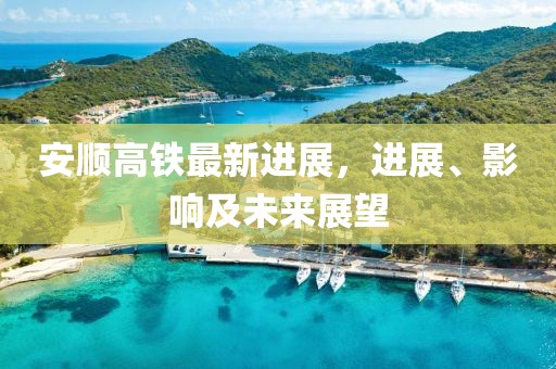 安順高鐵最新進展,進展、影響及未來展望