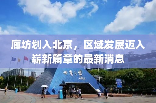 廊坊劃入北京,區(qū)域發(fā)展邁入嶄新篇章的最新消息