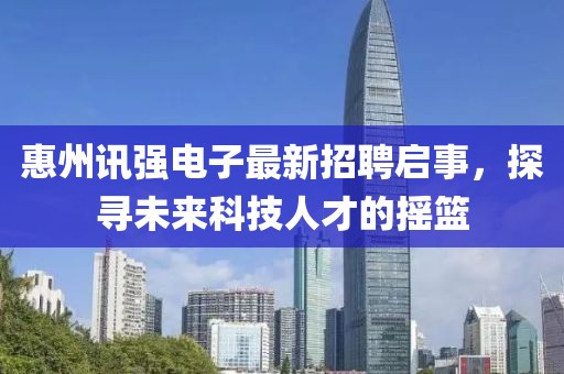 惠州訊強(qiáng)電子最新招聘啟事,探尋未來(lái)科技人才的搖籃