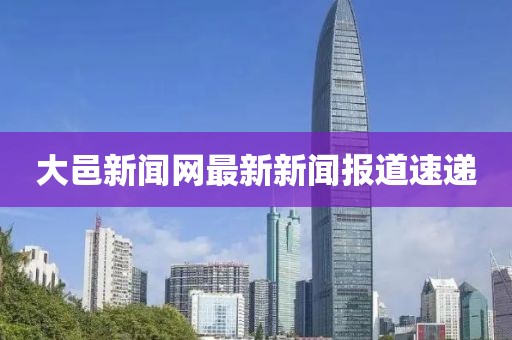 大邑新聞網(wǎng)最新新聞報(bào)道速遞