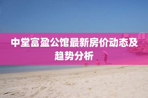 中堂富盈公館最新房價動態及趨勢分析