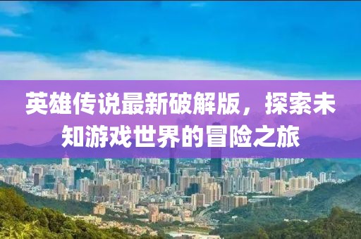 英雄傳說最新破解版，探索未知游戲世界的冒險之旅