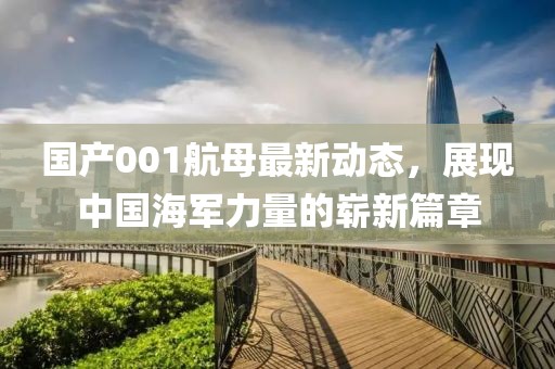 國產001航母最新動態,展現中國海軍力量的嶄新篇章