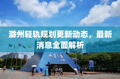 滁州輕軌規劃更新動態,最新消息全面解析