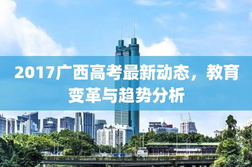 2017廣西高考最新動(dòng)態(tài),教育變革與趨勢(shì)分析