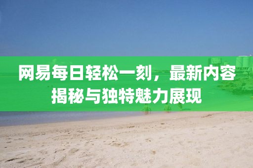 網(wǎng)易每日輕松一刻,最新內(nèi)容揭秘與獨(dú)特魅力展現(xiàn)