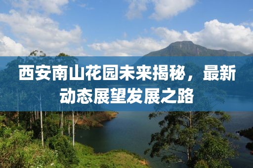 西安南山花園未來揭秘,最新動(dòng)態(tài)展望發(fā)展之路