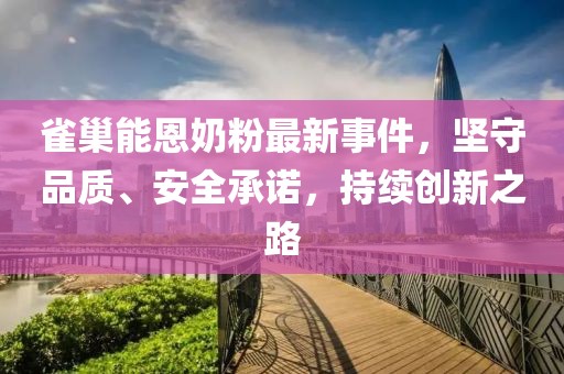 雀巢能恩奶粉最新事件,堅守品質、安全承諾,持續創新之路