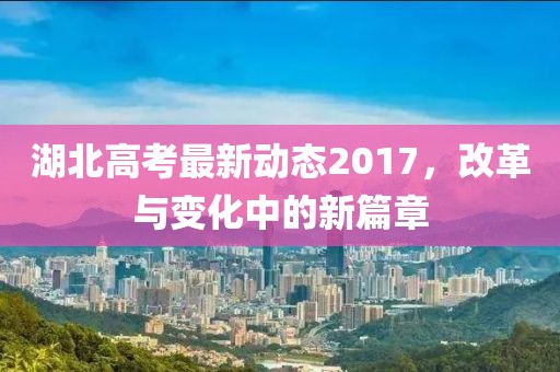 湖北高考最新動態(tài)2017，改革與變化中的新篇章