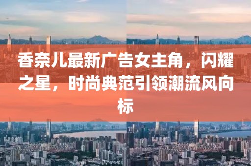 香奈兒最新廣告女主角,閃耀之星,時(shí)尚典范引領(lǐng)潮流風(fēng)向標(biāo)