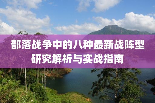 部落戰爭中的八種最新戰陣型研究解析與實戰指南