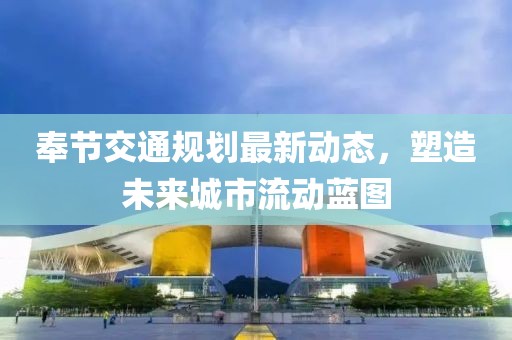 奉節(jié)交通規(guī)劃最新動態(tài),塑造未來城市流動藍(lán)圖