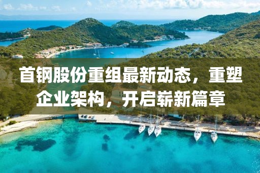 首鋼股份重組最新動態,重塑企業架構,開啟嶄新篇章