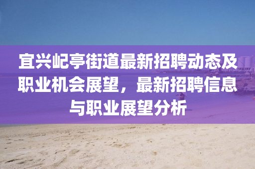 宜興屺亭街道最新招聘動態及職業機會展望,最新招聘信息與職業展望分析