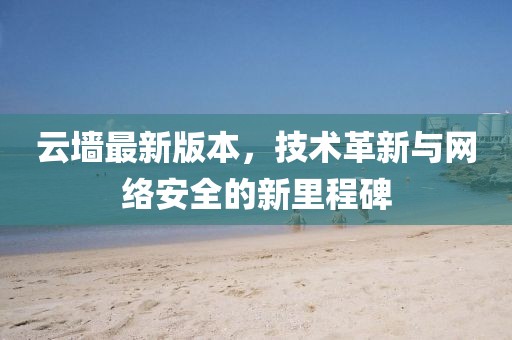 云墻最新版本,技術革新與網絡安全的新里程碑