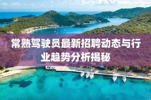常熟駕駛員最新招聘動態與行業趨勢分析揭秘
