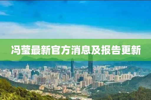 馮瑩最新官方消息及報告更新