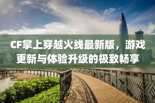 CF掌上穿越火線最新版,游戲更新與體驗升級的極致暢享